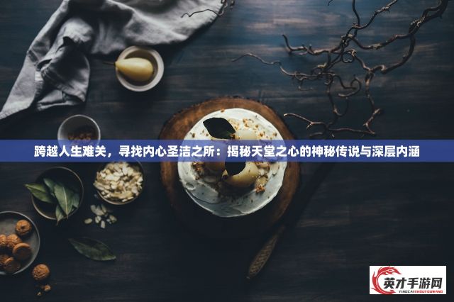 跨越人生难关，寻找内心圣洁之所：揭秘天堂之心的神秘传说与深层内涵